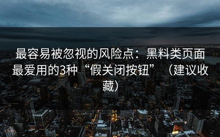 最容易被忽视的风险点：黑料类页面最爱用的3种“假关闭按钮”（建议收藏）