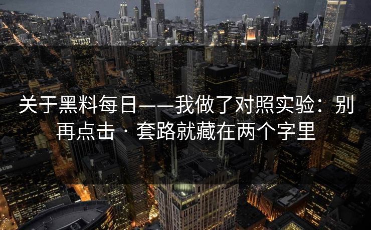 关于黑料每日——我做了对照实验：别再点击 · 套路就藏在两个字里