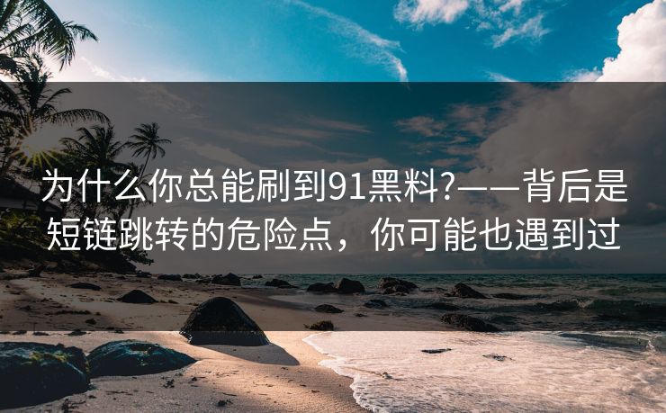 为什么你总能刷到91黑料?——背后是短链跳转的危险点,你可能也遇到过 为什么你总能刷到91黑料?——背后是短链跳转的危险点,你可能也遇到过
