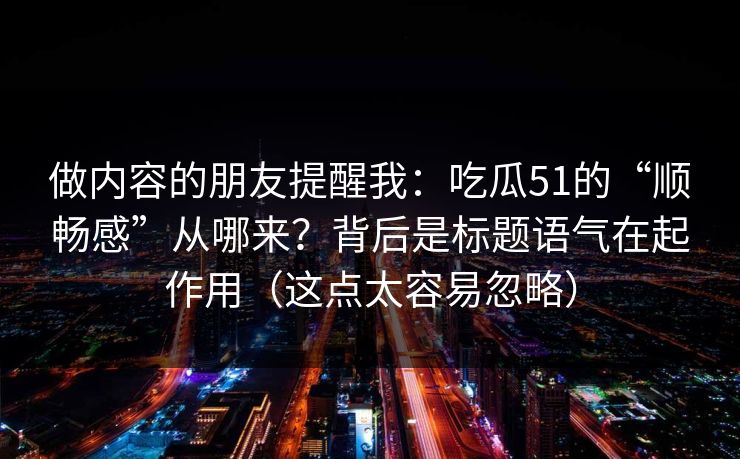 做内容的朋友提醒我：吃瓜51的“顺畅感”从哪来？背后是标题语气在起作用（这点太容易忽略）
