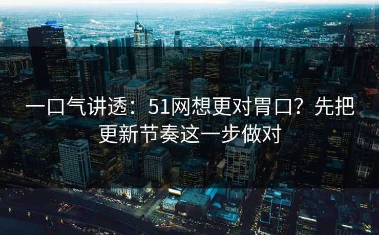 一口气讲透：51网想更对胃口？先把更新节奏这一步做对
