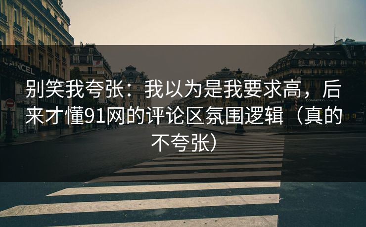 别笑我夸张:我以为是我要求高,后来才懂91网的评论区氛围逻辑(真的不夸张) 别笑我夸张:我以为是我要求高,后来才懂91网的评论区氛围逻辑(真的不夸张)