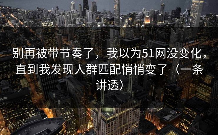 别再被带节奏了,我以为51网没变化,直到我发现人群匹配悄悄变了(一条讲透) 别再被带节奏了,我以为51网没变化,直到我发现人群匹配悄悄变了(一条讲透)