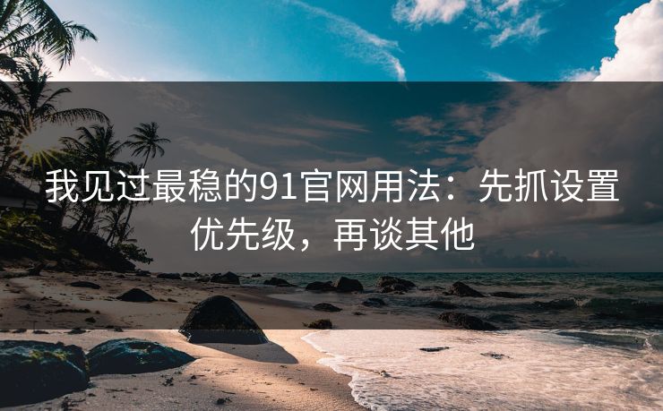 我见过最稳的91官网用法：先抓设置优先级，再谈其他