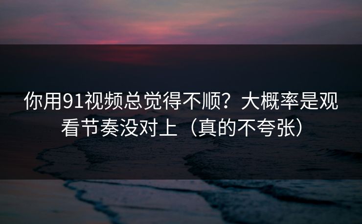 你用91视频总觉得不顺?大概率是观看节奏没对上(真的不夸张) 你用91视频总觉得不顺?大概率是观看节奏没对上(真的不夸张)