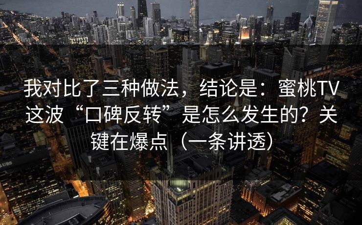 我对比了三种做法，结论是：蜜桃TV这波“口碑反转”是怎么发生的？关键在爆点（一条讲透）