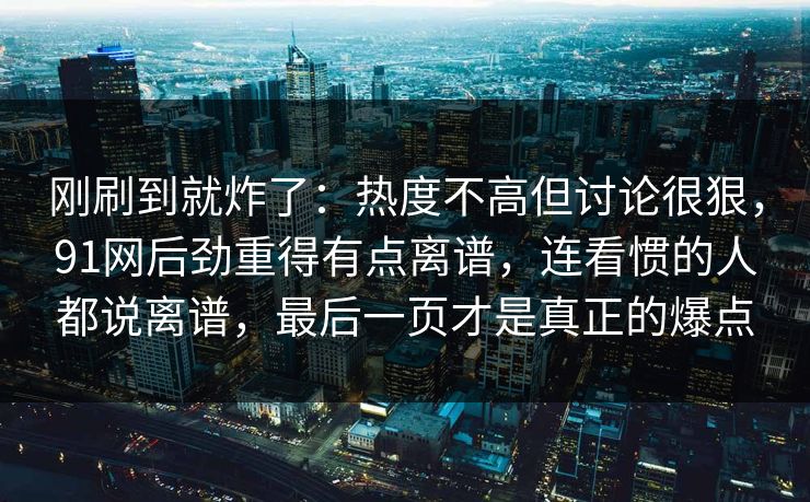 刚刷到就炸了：热度不高但讨论很狠，91网后劲重得有点离谱，连看惯的人都说离谱，最后一页才是真正的爆点