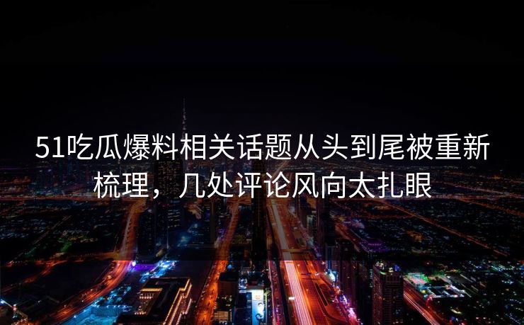 51吃瓜爆料相关话题从头到尾被重新梳理,几处评论风向太扎眼 51吃瓜爆料相关话题从头到尾被重新梳理,几处评论风向太扎眼