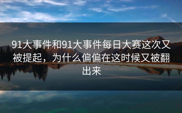 91大事件和91大事件每日大赛这次又被提起,为什么偏偏在这时候又被翻出来 91大事件和91大事件每日大赛这次又被提起,为什么偏偏在这时候又被翻出来